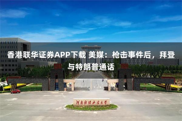 香港联华证券APP下载 美媒：枪击事件后，拜登与特朗普通话