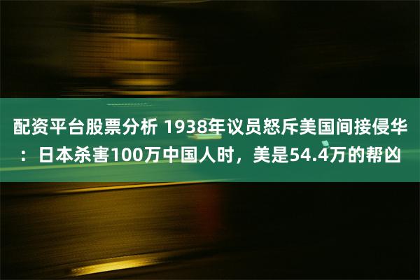 配资平台股票分析 1938年议员怒斥美国间接侵华：日本杀害100万中国人时，美是54.4万的帮凶