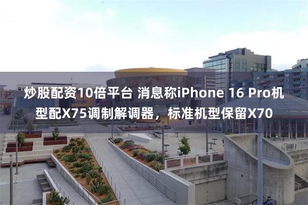 炒股配资10倍平台 消息称iPhone 16 Pro机型配X75调制解调器，标准机型保留X70