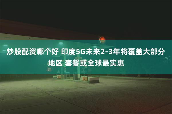 炒股配资哪个好 印度5G未来2-3年将覆盖大部分地区 套餐或全球最实惠