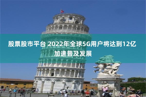 股票股市平台 2022年全球5G用户将达到12亿 加速普及发展