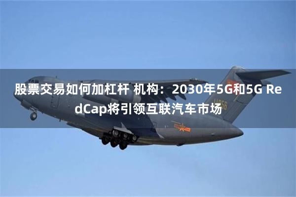 股票交易如何加杠杆 机构：2030年5G和5G RedCap将引领互联汽车市场