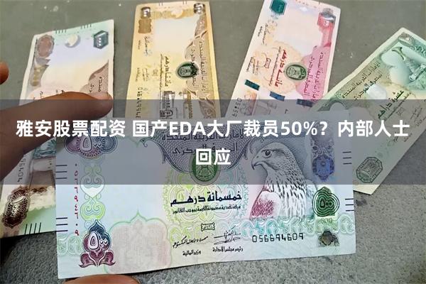 雅安股票配资 国产EDA大厂裁员50%？内部人士回应