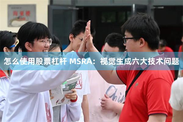 怎么使用股票杠杆 MSRA：视觉生成六大技术问题