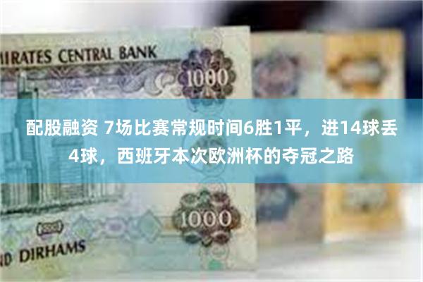 配股融资 7场比赛常规时间6胜1平，进14球丢4球，西班牙本次欧洲杯的夺冠之路