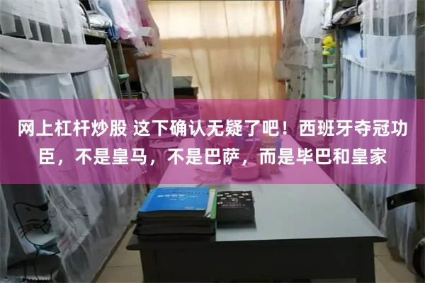 网上杠杆炒股 这下确认无疑了吧！西班牙夺冠功臣，不是皇马，不是巴萨，而是毕巴和皇家