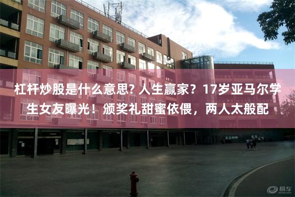 杠杆炒股是什么意思? 人生赢家？17岁亚马尔学生女友曝光！颁奖礼甜蜜依偎，两人太般配