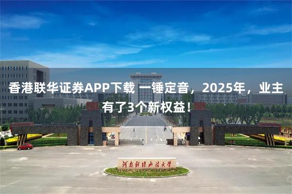 香港联华证券APP下载 一锤定音，2025年，业主有了3个新权益！