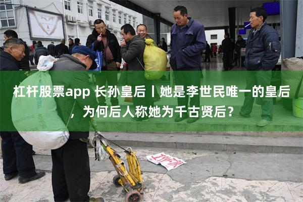 杠杆股票app 长孙皇后丨她是李世民唯一的皇后，为何后人称她为千古贤后？