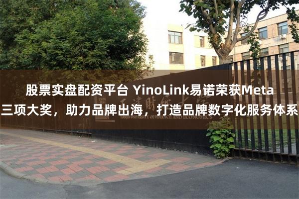 股票实盘配资平台 YinoLink易诺荣获Meta三项大奖，助力品牌出海，打造品牌数字化服务体系