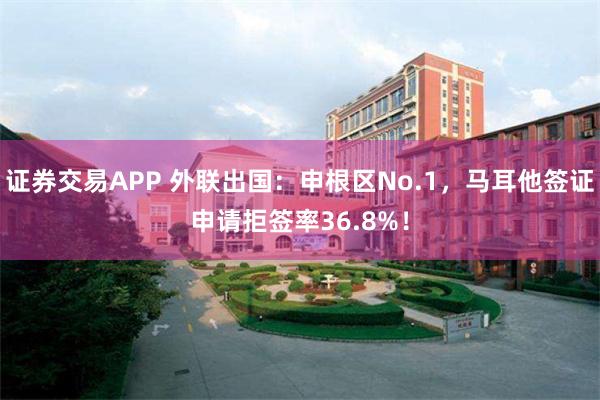 证券交易APP 外联出国：申根区No.1，马耳他签证申请拒签率36.8%！