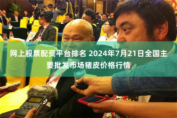 网上股票配资平台排名 2024年7月21日全国主要批发市场猪皮价格行情