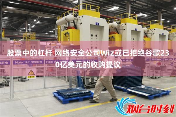 股票中的杠杆 网络安全公司Wiz或已拒绝谷歌230亿美元的收购提议