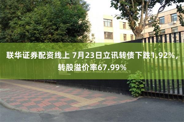 联华证券配资线上 7月23日立讯转债下跌1.92%，转股溢价率67.99%