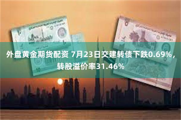 外盘黄金期货配资 7月23日交建转债下跌0.69%，转股溢价率31.46%