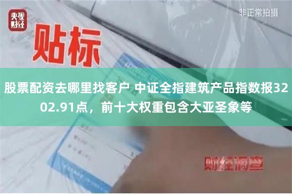 股票配资去哪里找客户 中证全指建筑产品指数报3202.91点，前十大权重包含大亚圣象等