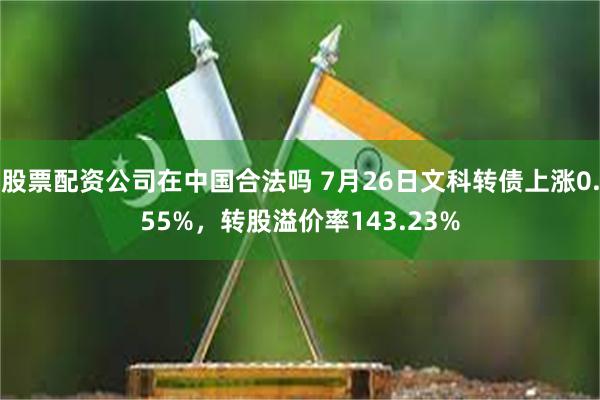 股票配资公司在中国合法吗 7月26日文科转债上涨0.55%，转股溢价率143.23%