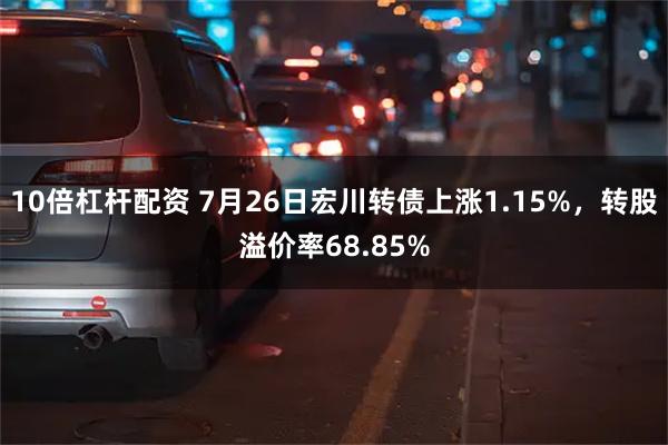 10倍杠杆配资 7月26日宏川转债上涨1.15%，转股溢价率68.85%