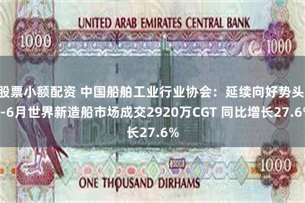 股票小额配资 中国船舶工业行业协会：延续向好势头 1-6月世界新造船市场成交2920万CGT 同比增长27.6%