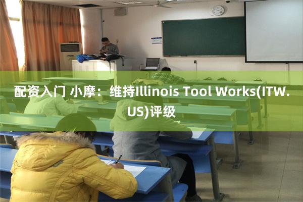 配资入门 小摩：维持Illinois Tool Works(ITW.US)评级