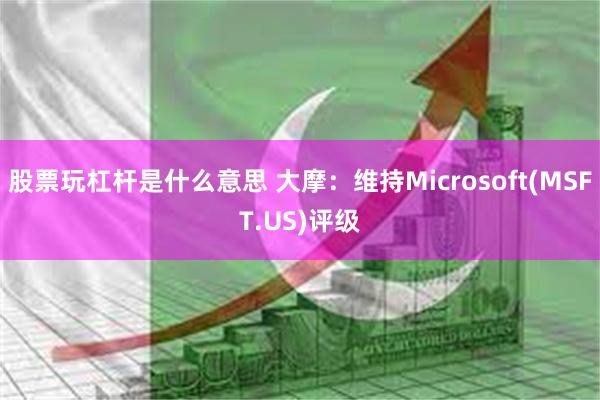 股票玩杠杆是什么意思 大摩：维持Microsoft(MSFT.US)评级