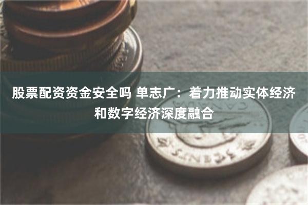 股票配资资金安全吗 单志广：着力推动实体经济和数字经济深度融合