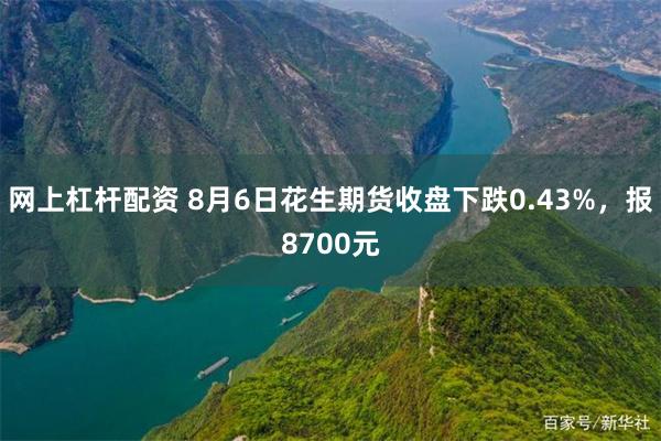 网上杠杆配资 8月6日花生期货收盘下跌0.43%，报8700元