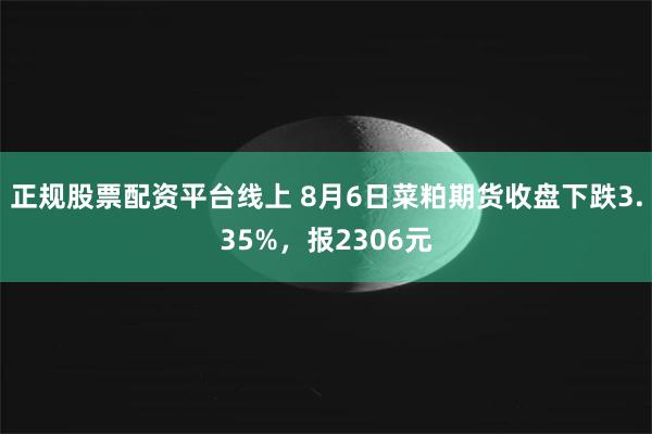 正规股票配资平台线上 8月6日菜粕期货收盘下跌3.35%，报2306元