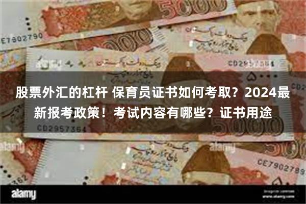 股票外汇的杠杆 保育员证书如何考取？2024最新报考政策！考试内容有哪些？证书用途