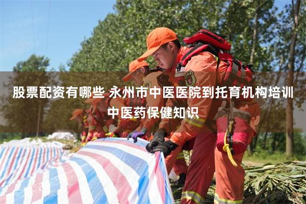 股票配资有哪些 永州市中医医院到托育机构培训中医药保健知识