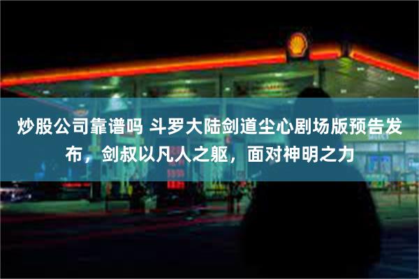 炒股公司靠谱吗 斗罗大陆剑道尘心剧场版预告发布，剑叔以凡人之躯，面对神明之力