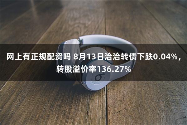 网上有正规配资吗 8月13日洽洽转债下跌0.04%，转股溢价率136.27%