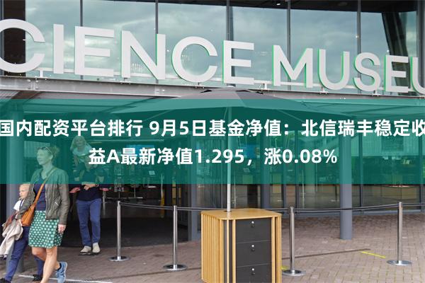 国内配资平台排行 9月5日基金净值：北信瑞丰稳定收益A最新净值1.295，涨0.08%