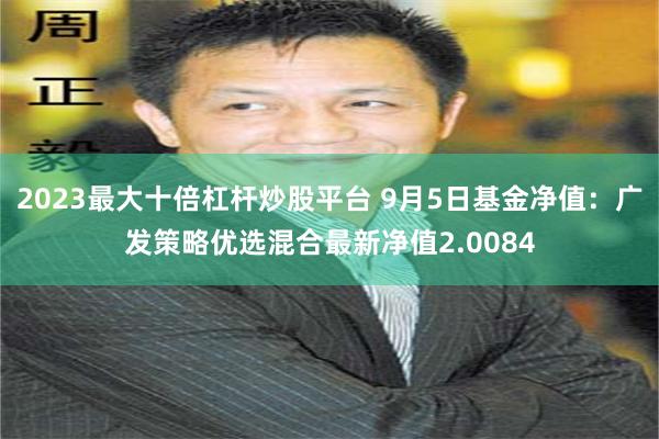 2023最大十倍杠杆炒股平台 9月5日基金净值：广发策略优选混合最新净值2.0084