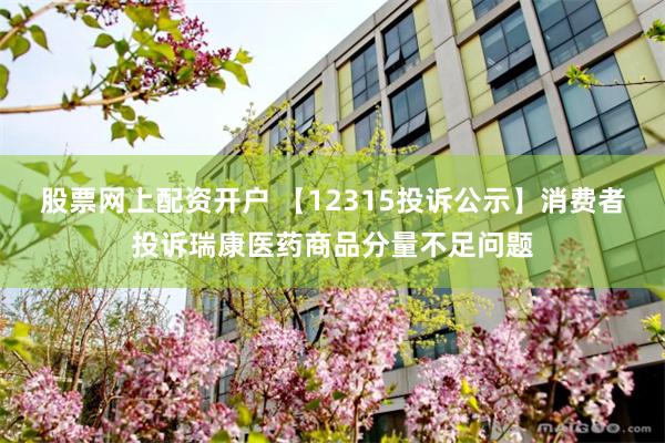 股票网上配资开户 【12315投诉公示】消费者投诉瑞康医药商品分量不足问题