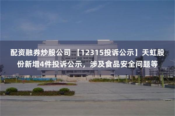 配资融券炒股公司 【12315投诉公示】天虹股份新增4件投诉公示，涉及食品安全问题等