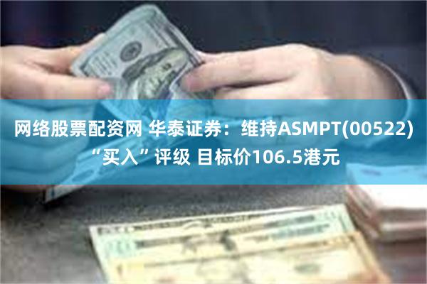 网络股票配资网 华泰证券：维持ASMPT(00522)“买入”评级 目标价106.5港元