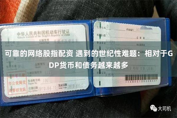 可靠的网络股指配资 遇到的世纪性难题：相对于GDP货币和债务越来越多