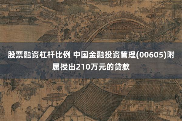 股票融资杠杆比例 中国金融投资管理(00605)附属授出210万元的贷款