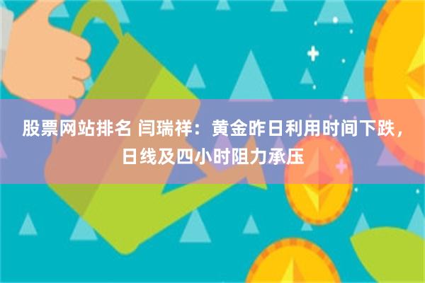 股票网站排名 闫瑞祥：黄金昨日利用时间下跌，日线及四小时阻力承压