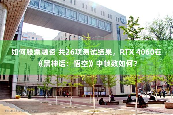 如何股票融资 共26项测试结果，RTX 4060在《黑神话：悟空》中帧数如何？