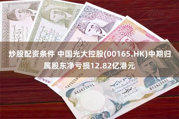 炒股配资条件 中国光大控股(00165.HK)中期归属股东净亏损12.82亿港元