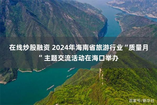 在线炒股融资 2024年海南省旅游行业“质量月”主题交流活动在海口举办