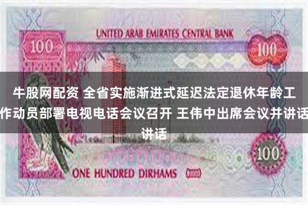 牛股网配资 全省实施渐进式延迟法定退休年龄工作动员部署电视电话会议召开 王伟中出席会议并讲话