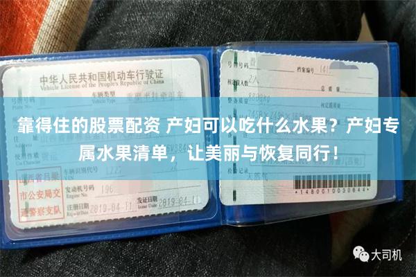 靠得住的股票配资 产妇可以吃什么水果？产妇专属水果清单，让美丽与恢复同行！