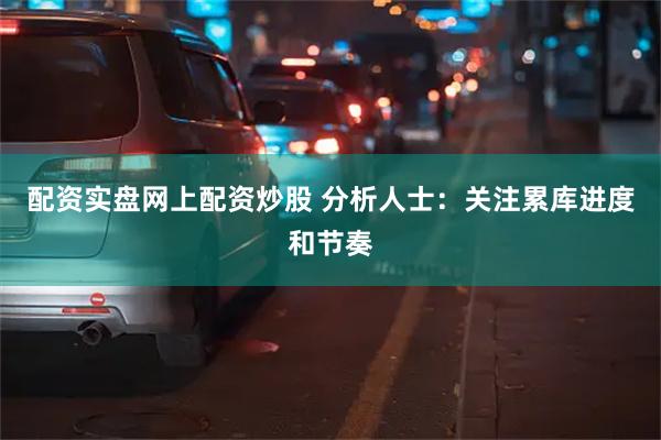 配资实盘网上配资炒股 分析人士：关注累库进度和节奏