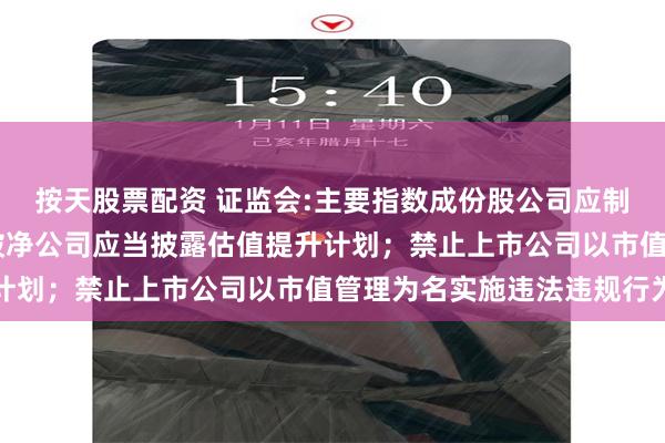 按天股票配资 证监会:主要指数成份股公司应制定市值管理制度 长期破净公司应当披露估值提升计划；禁止上市公司以市值管理为名实施违法违规行为