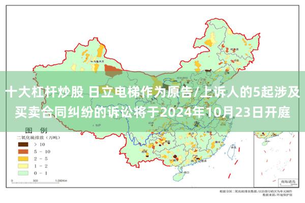 十大杠杆炒股 日立电梯作为原告/上诉人的5起涉及买卖合同纠纷的诉讼将于2024年10月23日开庭