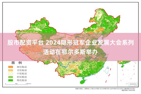 股市配资平台 2024隐形冠军企业发展大会系列活动在鄂尔多斯举办