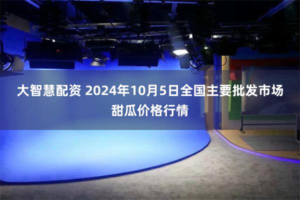 大智慧配资 2024年10月5日全国主要批发市场甜瓜价格行情